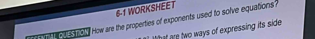 6-1 WORKSHEET 
oUES TON. How are the properties of exponents used to solve equations? 
What are two ways of expressing its side