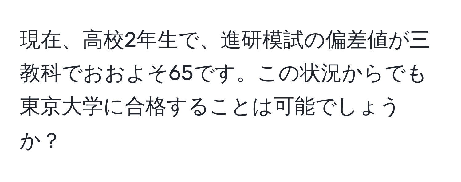 現在、高校2年生で、進研模試の偏差値が三教科でおおよそ65です。この状況からでも東京大学に合格することは可能でしょうか？