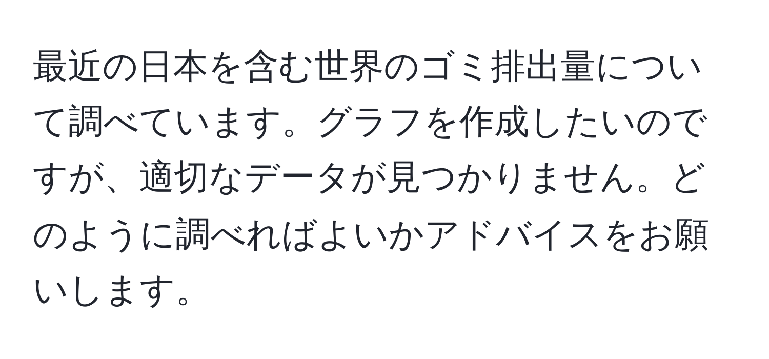 最近の日本を含む世界のゴミ排出量について調べています。グラフを作成したいのですが、適切なデータが見つかりません。どのように調べればよいかアドバイスをお願いします。