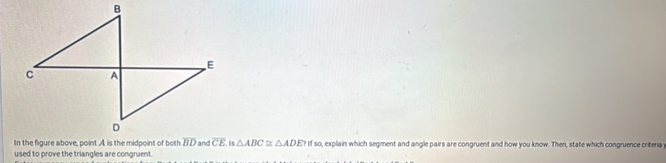 is △ ABC≌ △ ADE?ifso , explain which segment and angle pairs are congruent and how you know. Then, state which congruence criteria
used to prove the triangles are congruent.