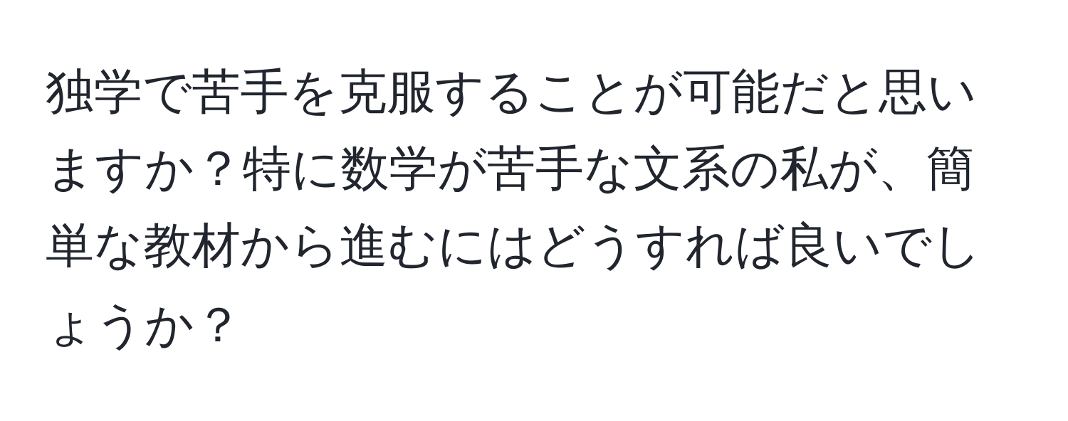 独学で苦手を克服することが可能だと思いますか？特に数学が苦手な文系の私が、簡単な教材から進むにはどうすれば良いでしょうか？