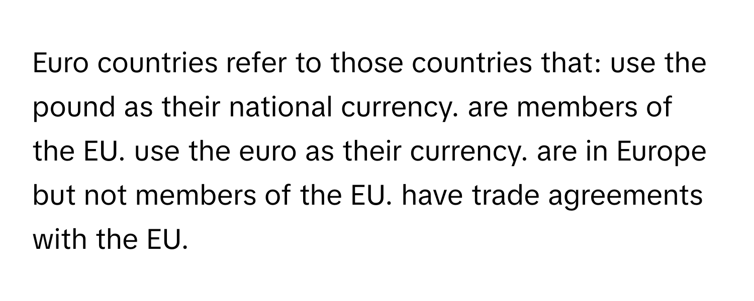 Euro countries refer to those countries that: use the pound as their national currency. are members of the EU. use the euro as their currency. are in Europe but not members of the EU. have trade agreements with the EU.