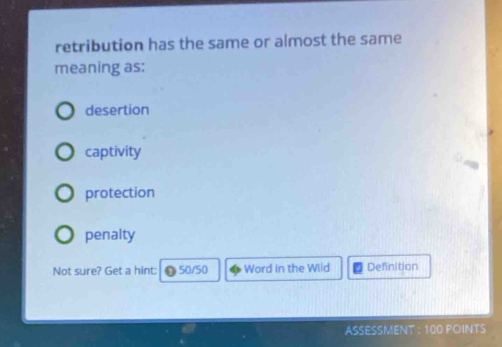 retribution has the same or almost the same
meaning as:
desertion
captivity
protection
penalty
Not sure? Get a hint: 50/50 Word in the Wild Definition
ASSESSMENT : 100 POINTS