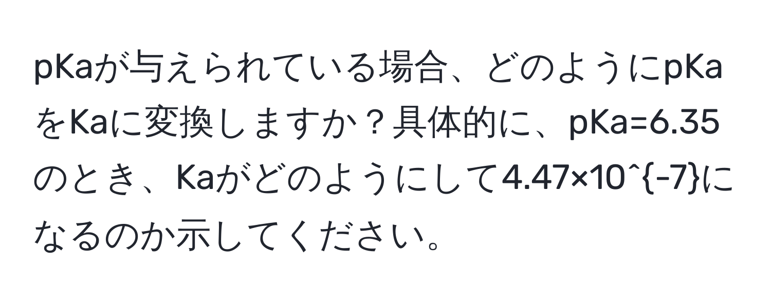 pKaが与えられている場合、どのようにpKaをKaに変換しますか？具体的に、pKa=6.35のとき、Kaがどのようにして4.47×10^(-7)になるのか示してください。