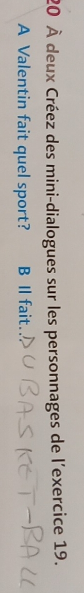 20 À deux Créez des mini-dialogues sur les personnages de l'exercice 19. 
A Valentin fait quel sport? B I fait.