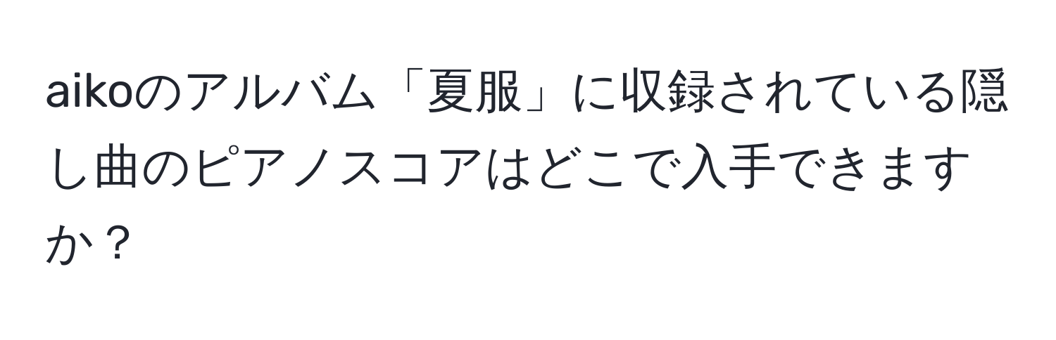 aikoのアルバム「夏服」に収録されている隠し曲のピアノスコアはどこで入手できますか？