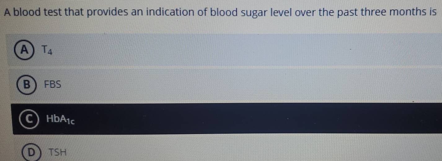 A blood test that provides an indication of blood sugar level over the past three months is
A T_4
BFBS
HbA_1c
TSH