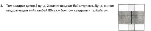 Τοм κвадраτ доτор 2 дунд, 2 жижиг κвадраτ байрлуулжээ. Дунд, жижиг 
κвадраτуудын нийτ τалбай 8Окв.см бол τοм κвадраτыη τалбайг ол.