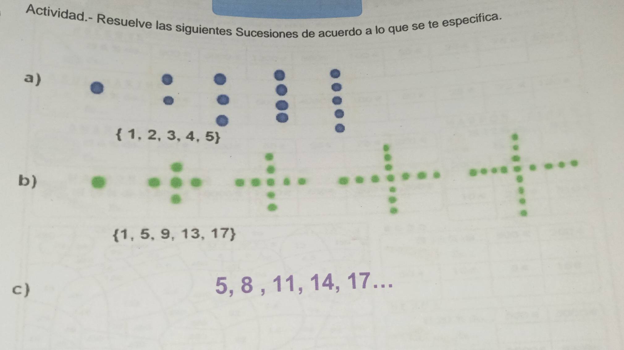 Actividad.- Resuelve las siguientes Sucesiones de acuerdo a lo que se te especifica.
a
b)
 1,5,9,13,17
C)
5, 8 , 11, 14, 17…