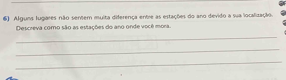 Alguns lugares não sentem muita diferença entre as estações do ano devido a sua localização. 
Descreva como são as estações do ano onde você mora. 
_ 
_ 
_