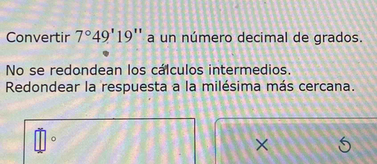 Convertir 7°49'19'' a un número decimal de grados. 
No se redondean los cálculos intermedios. 
Redondear la respuesta a la milésima más cercana. 
。 
×