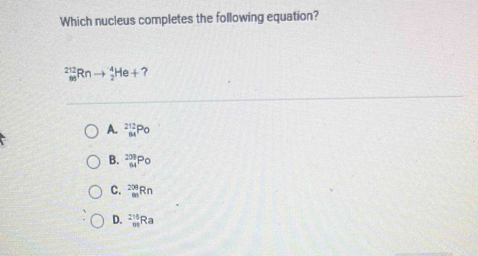 Which nucleus completes the following equation?
_(88)^(212)Rnto _2^(4He+ ?
A. _(14)^(212)Po
B. _(84)^(208)P_0)
C. _(ns)^(209)Rn
D. beginarrayr 215 01endarray Ra