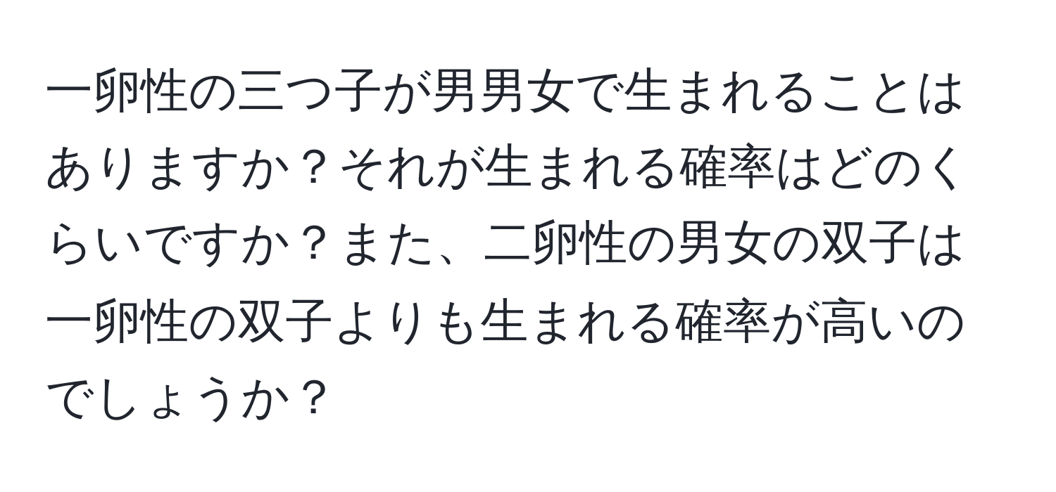 一卵性の三つ子が男男女で生まれることはありますか？それが生まれる確率はどのくらいですか？また、二卵性の男女の双子は一卵性の双子よりも生まれる確率が高いのでしょうか？