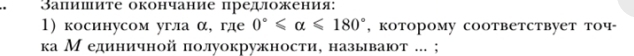 Запишите окончание предложения: 
1) косинусом угла α, где 0°≤slant alpha ≤slant 180° , которomу cooтbетствует точ- 
ка М единичной πолуокружностие называют ... ;