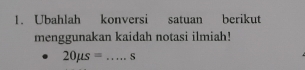 Ubahlah konversi satuan berikut 
menggunakan kaidah notasi ilmiah!
20mu s= _ s