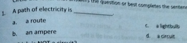 us the question or best completes the sentens
1. A path of electricity is_
a. a route
c. a lightbulb
b. an ampere
d. a circuit