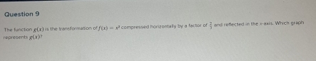 The function g(x) is the transformation of f(x)=x^2
represent g(x) compressed horizontally by a factor of and reffected in the x-axis. Which graph
