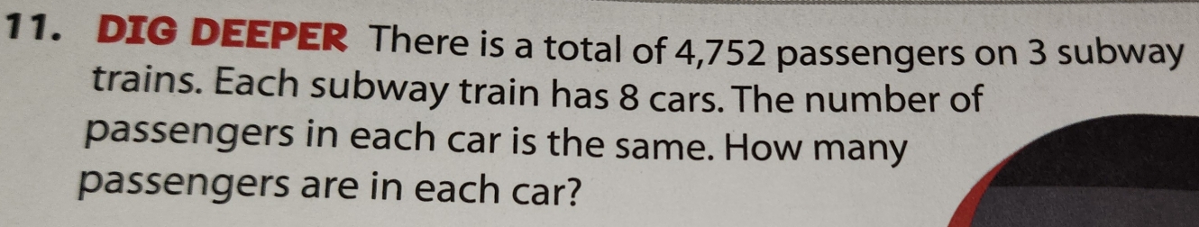 DIG DEEPER There is a total of 4,752 passengers on 3 subway 
trains. Each subway train has 8 cars. The number of 
passengers in each car is the same. How many 
passengers are in each car?