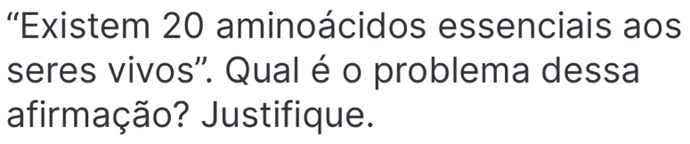 ''Existem 20 aminoácidos essenciais aos 
seres vivos''. Qual é o problema dessa 
afirmação? Justifique.