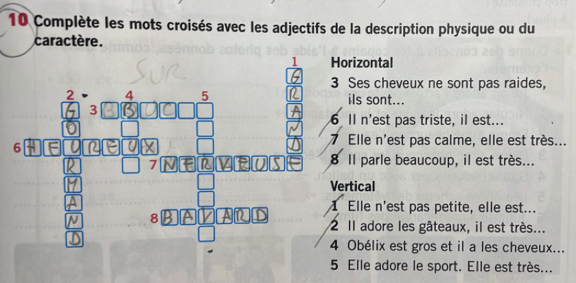 Complète les mots croisés avec les adjectifs de la description physique ou du 
caractère. 
1 Horizontal 
3 Ses cheveux ne sont pas raides, 
2 4 5 iIs sont... 
3 
6 ll n'est pas triste, il est... 
6 
7 Elle n'est pas calme, elle est très... 
7 
8 Il parle beaucoup, il est très... 
Vertical 
1 Elle n'est pas petite, elle est... 
8 
2 Il adore les gâteaux, il est très... 
4 Obélix est gros et il a les cheveux... 
5 Elle adore le sport. Elle est très...