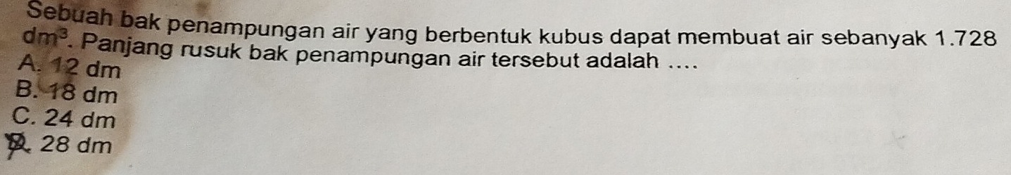 Sebuah bak penampungan air yang berbentuk kubus dapat membuat air sebanyak 1.728
dm^3 Panjang rusuk bak penampungan air tersebut adalah ....
A. 12 dm
B. 18 dm
C. 24 dm
D 28 dm