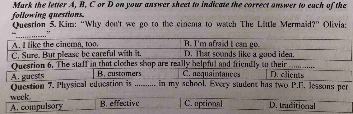 Mark the letter A, B, C or D on your answer sheet to indicate the correct answer to each of the 
following questions. 
Question 5.Kim: “Why don't we go to the cinema to watch The Little Mermaid?” Olivia: