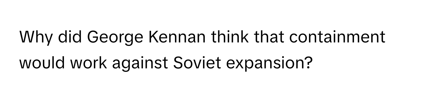 Why did George Kennan think that containment would work against Soviet expansion?