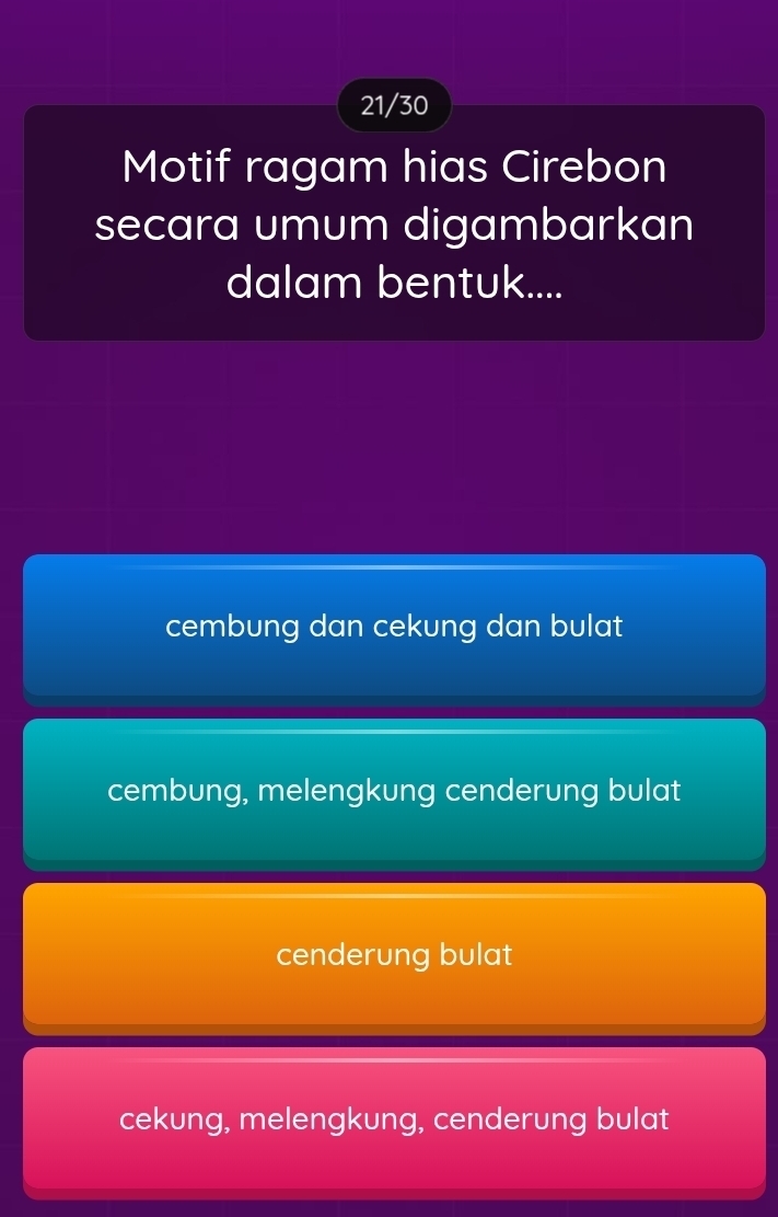 21/30
Motif ragam hias Cirebon
secara umum digambarkan
dalam bentuk....
cembung dan cekung dan bulat
cembung, melengkung cenderung bulat
cenderung bulat
cekung, melengkung, cenderung bulat