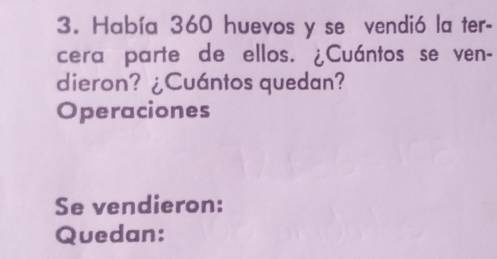 Había 360 huevos y se vendió la ter- 
cera parte de ellos. ¿Cuántos se ven- 
dieron? ¿Cuántos quedan? 
Operaciones 
Se vendieron: 
Quedan: