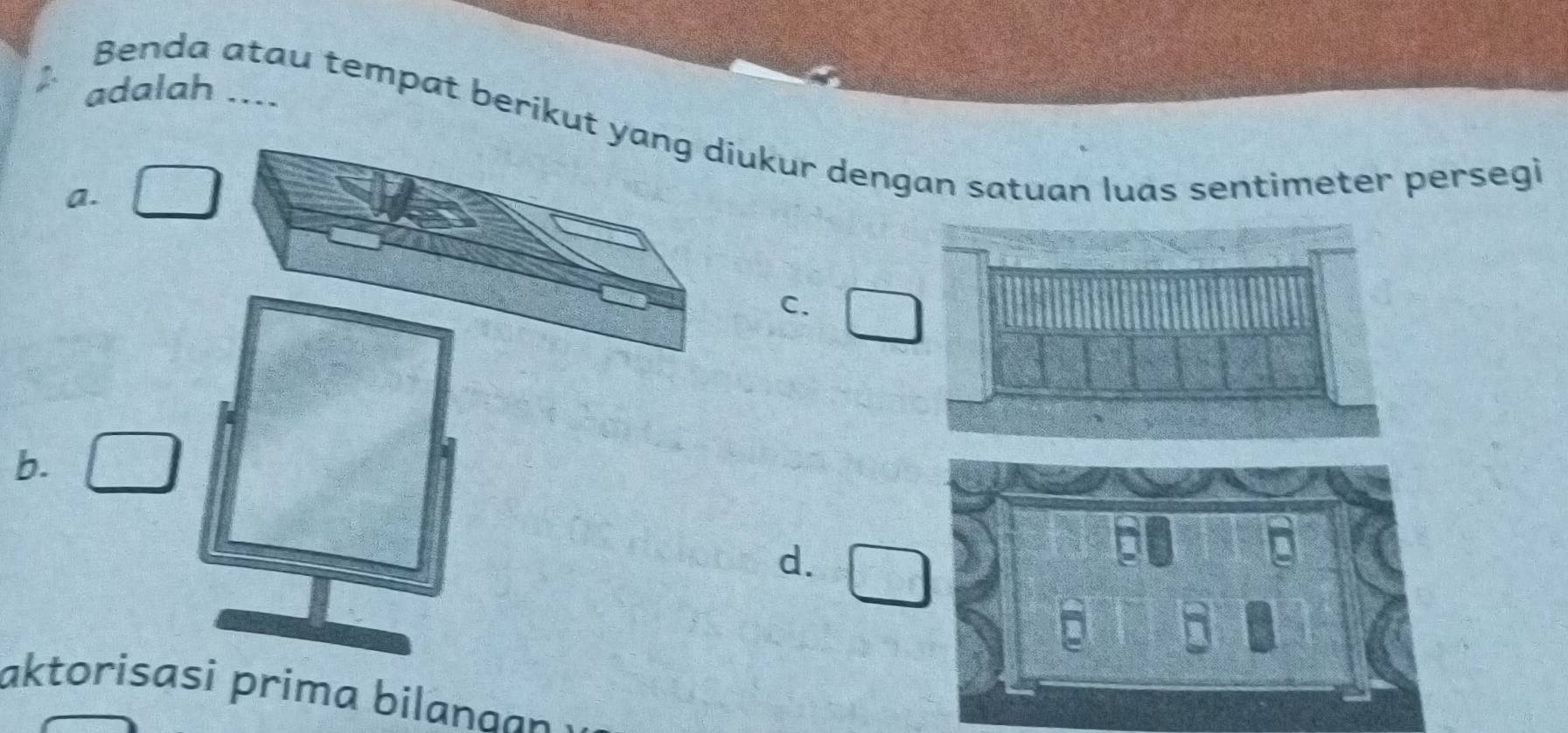 adalah ....
Benda atau tempat berikut yang diukur dengan satuan luas sentimeter persegi
a.
C. □
b. □^(□)
d. □ 
aktorisasi prima bilanaa