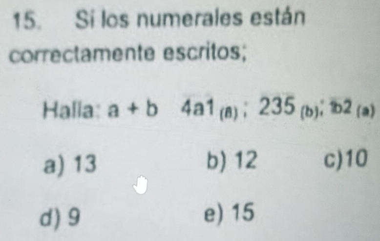 Si los numerales están
correctamente escritos;
Halla: a+b4a1_(a); 235_(b);overline tb2_(a)
a) 13 b) 12 c) 10
d) 9 e) 15