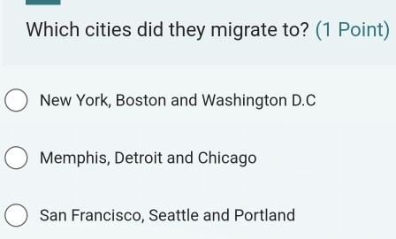 Which cities did they migrate to? (1 Point)
New York, Boston and Washington D.C
Memphis, Detroit and Chicago
San Francisco, Seattle and Portland