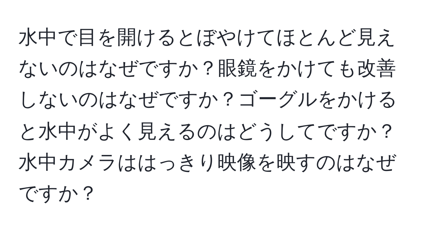 水中で目を開けるとぼやけてほとんど見えないのはなぜですか？眼鏡をかけても改善しないのはなぜですか？ゴーグルをかけると水中がよく見えるのはどうしてですか？水中カメラははっきり映像を映すのはなぜですか？