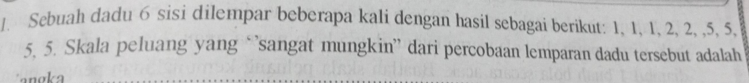 Sebuah dadu 6 sisi dilempar beberapa kali dengan hasil sebagai berikut: 1, 1, 1, 2, 2, , 5, 5,
5. 5. Skala peluang yang ‘’sangat mungkin” dari percobaan lemparan dadu tersebut adalah