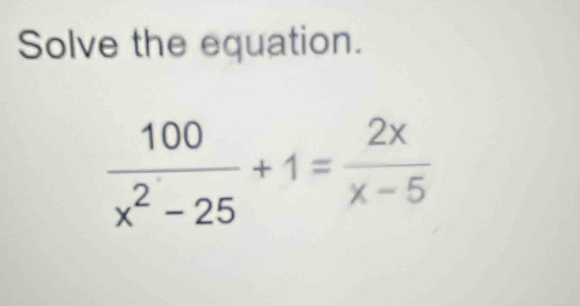 Solve the equation.
 100/x^2-25 +1= 2x/x-5 