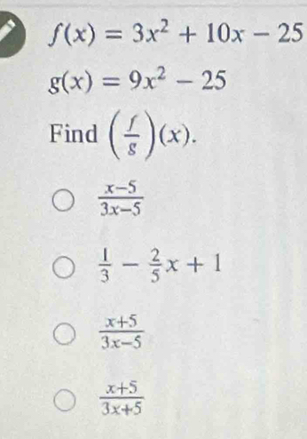 f(x)=3x^2+10x-25
g(x)=9x^2-25
Find ( f/g )(x).
 (x-5)/3x-5 
 1/3 - 2/5 x+1
 (x+5)/3x-5 
 (x+5)/3x+5 