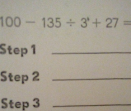 100-135/ 3^1+27=
Step 1 _ 
Step 2 _ 
Step 3 _