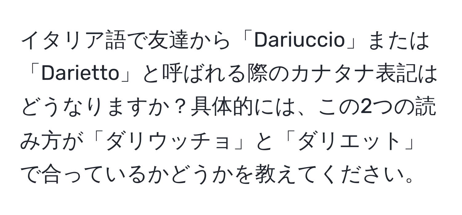 イタリア語で友達から「Dariuccio」または「Darietto」と呼ばれる際のカナタナ表記はどうなりますか？具体的には、この2つの読み方が「ダリウッチョ」と「ダリエット」で合っているかどうかを教えてください。