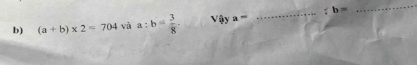 b=
_ 
b) (a+b)* 2=704 và a:b= 3/8 . Vậy a=