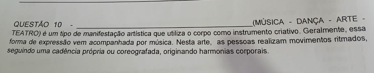 (MÚSICA - DANÇA - ARTE - 
TEATRO) é um tipo de manifestação artística que utiliza o corpo como instrumento criativo. Geralmente, essa 
forma de expressão vem acompanhada por música. Nesta arte, as pessoas realizam movimentos ritmados, 
seguindo uma cadência própria ou coreografada, originando harmonias corporais.