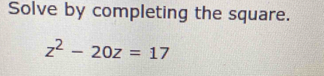 Solve by completing the square.
z^2-20z=17