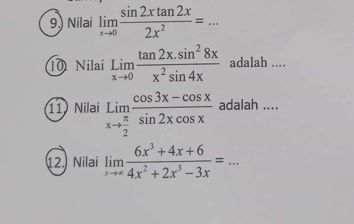 9.) Nilai limlimits _xto 0 sin 2xtan 2x/2x^2 = :. _ 
10 Nilai limlimits _xto 0 (tan 2x.sin^28x)/x^2sin 4x  adalah .... 
11) Nilai limlimits _xto  π /2  (cos 3x-cos x)/sin 2xcos x  adalah .... 
12. Nilai limlimits _xto ∈fty  (6x^3+4x+6)/4x^2+2x^3-3x =... _