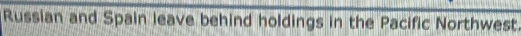 Russian and Spain leave behind holdings in the Pacific Northwest.