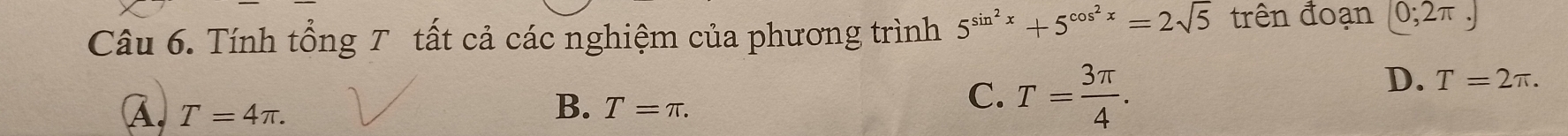 Tính tổng T tất cả các nghiệm của phương trình 5^(sin ^2)x+5^(cos ^2)x=2sqrt(5) trên đoạn [0;2π ,]
D. T=2π.
B.
A, T=4π. T=π.
C. T= 3π /4 .