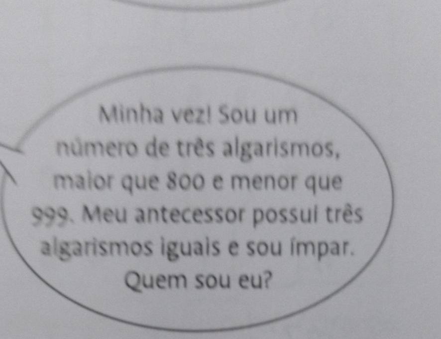 Minha vez! Sou um 
número de três algarismos, 
maior que 800 e menor que
999. Meu antecessor possui três 
algarismos iguais e sou ímpar. 
Quem sou eu?