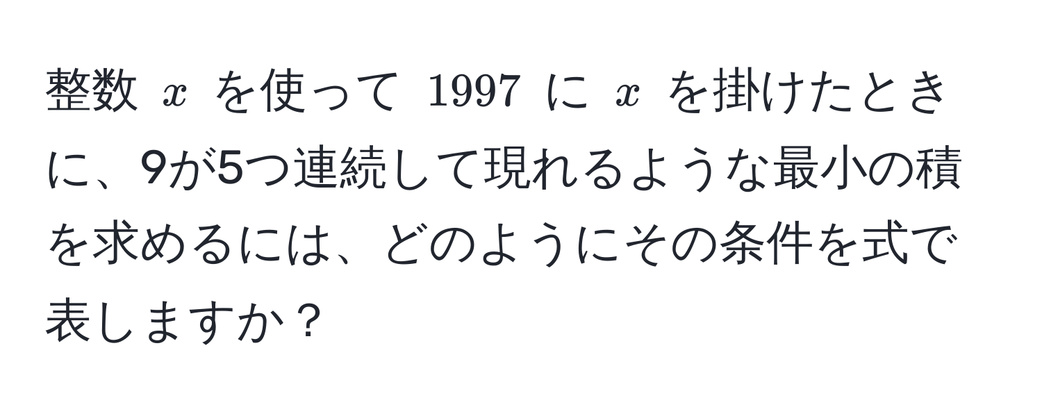 整数 $x$ を使って $1997$ に $x$ を掛けたときに、9が5つ連続して現れるような最小の積を求めるには、どのようにその条件を式で表しますか？