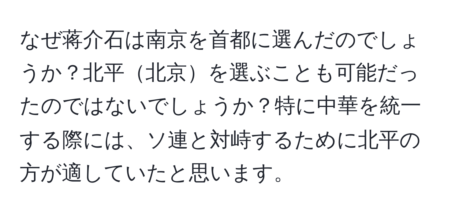 なぜ蒋介石は南京を首都に選んだのでしょうか？北平北京を選ぶことも可能だったのではないでしょうか？特に中華を統一する際には、ソ連と対峙するために北平の方が適していたと思います。