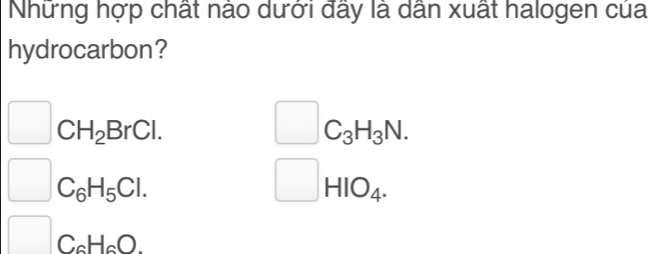 Những hợp chất nào dưới đây là dân xuất halogen của 
hydrocarbon?
□ CH_2BrCl.
□ C_3H_3N. 
□ C_6H_5Cl. 
□ HIO_4.
C_6H_6O.