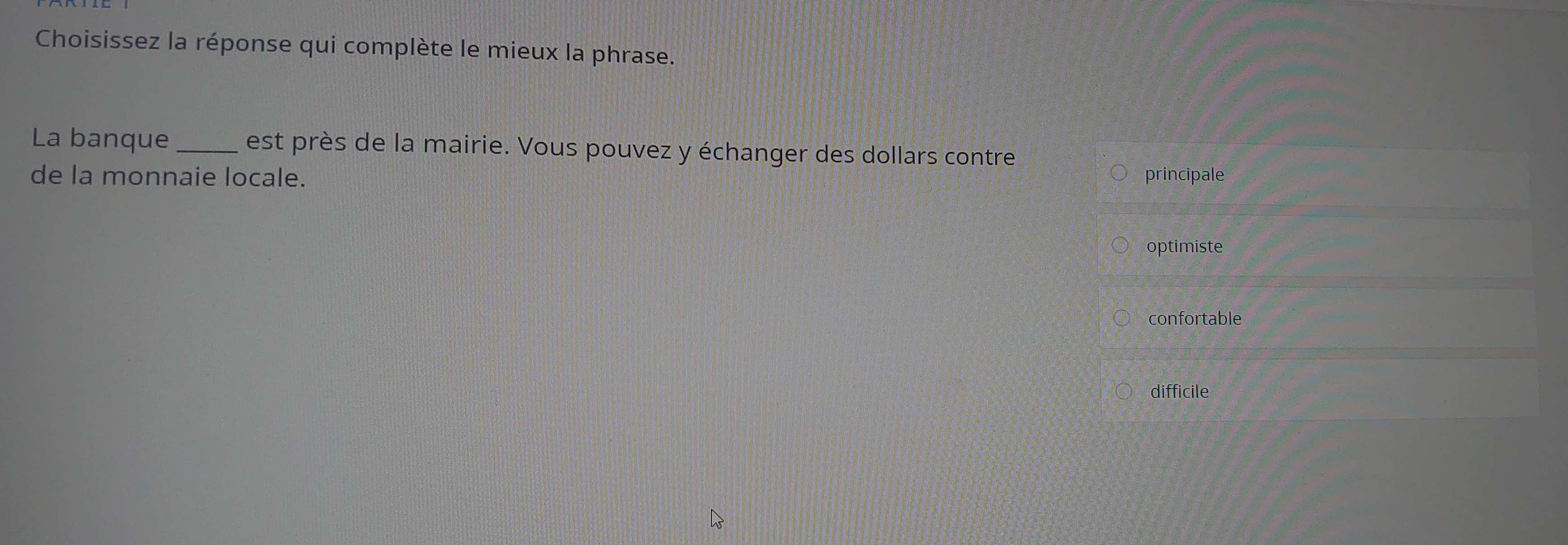 Choisissez la réponse qui complète le mieux la phrase.
La banque _est près de la mairie. Vous pouvez y échanger des dollars contre
de la monnaie locale. principale
optimiste
confortable
difficile