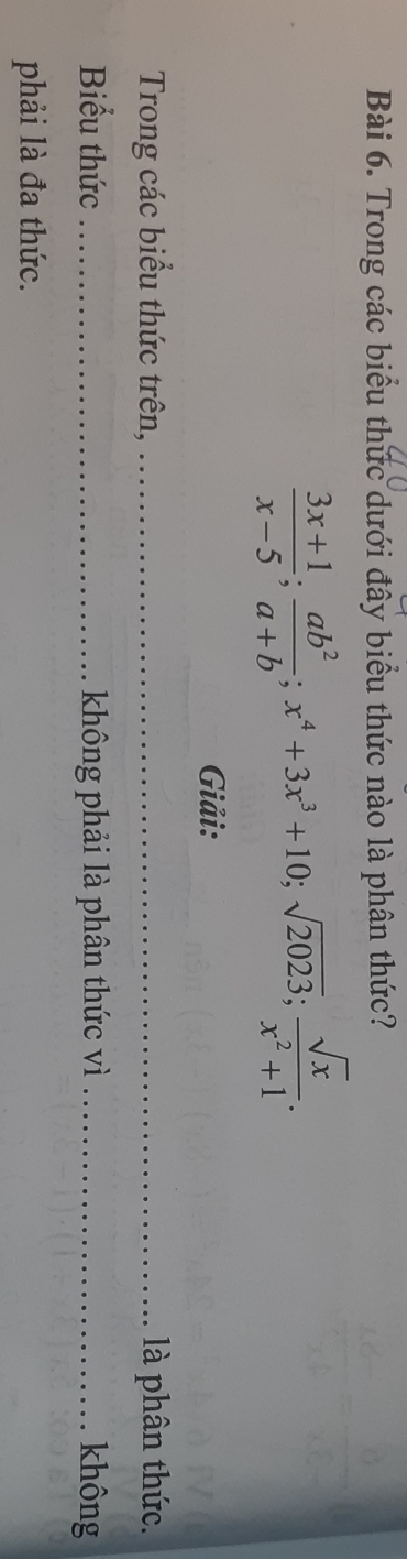 Trong các biểu thức dưới đây biểu thức nào là phân thức?
 (3x+1)/x-5 ;  ab^2/a+b ; x^4+3x^3+10; sqrt(2023);  sqrt(x)/x^2+1 . 
Giải: 
Trong các biểu thức trên, _ là phân thức. 
Biểu thức _không phải là phân thức vì _không 
phải là đa thức.